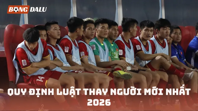 Quy định luật thay người mới nhất 2026
